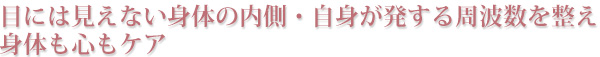 目には見えない身体の内側・自身が発する周波数を整え、身体も心もケア